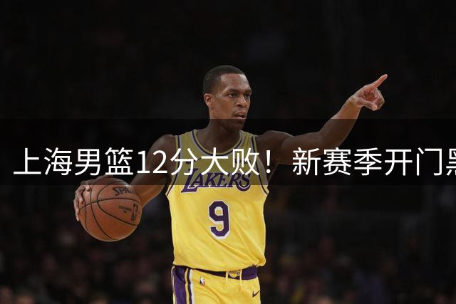 上海男篮12分大败！新赛季开门黑，李添荣25分，张镇麟缺席