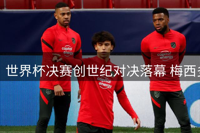 世界杯决赛创世纪对决落幕 梅西多项数据封王却难掩遗憾