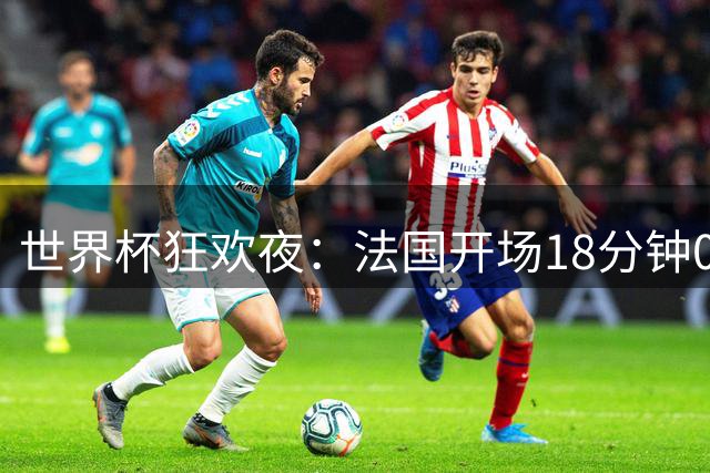世界杯狂欢夜：法国开场18分钟0-2，创下2大耻辱，英格兰夺季军稳了
