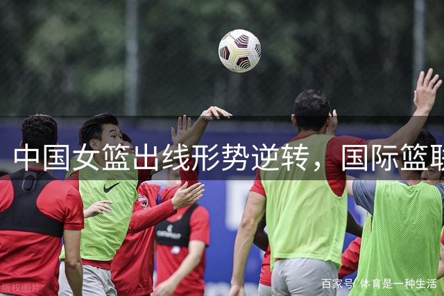 中国女篮出线形势逆转，国际篮联评估引热议