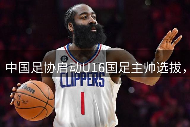 中国足协启动U16国足主帅选拔，青年教练或成首选