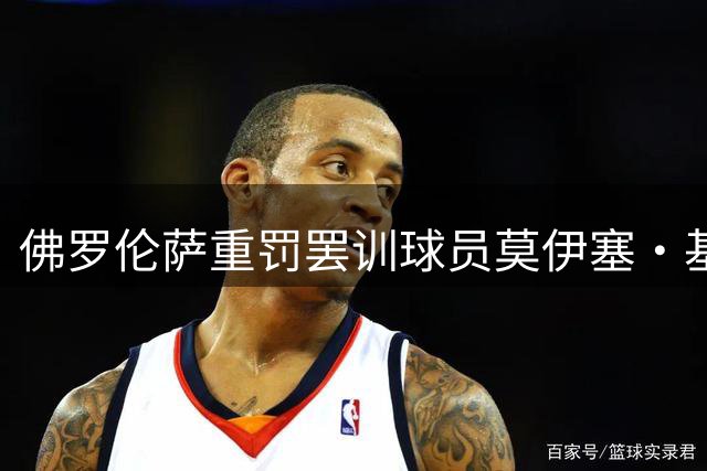 佛罗伦萨重罚罢训球员莫伊塞·基恩 转会风波持续发酵