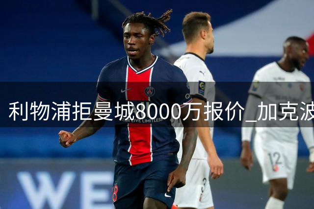 利物浦拒曼城8000万报价 加克波全能表现成留队关键