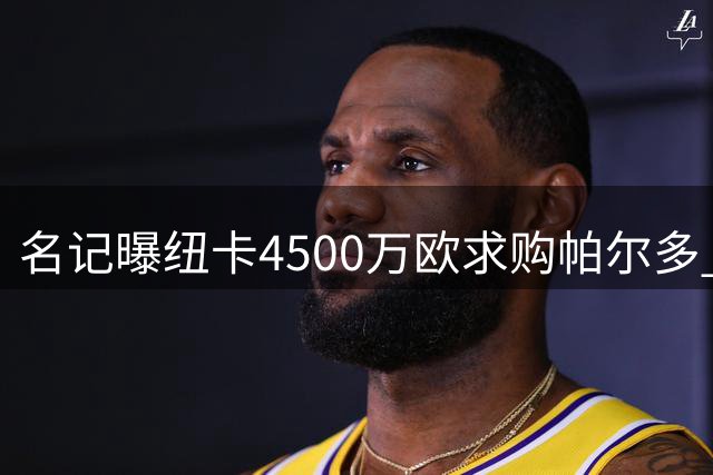 名记曝纽卡4500万欧求购帕尔多 球员决意告别里尔