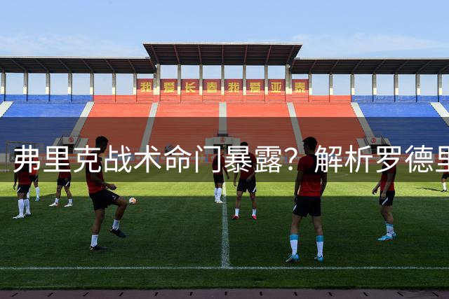 弗里克战术命门暴露？解析罗德里加盟巴萨的连锁反应