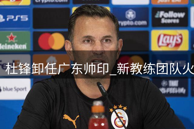 杜锋卸任广东帅印 新教练团队火速开启备战