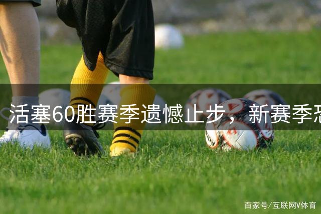 活塞60胜赛季遗憾止步，新赛季恐难续写辉煌