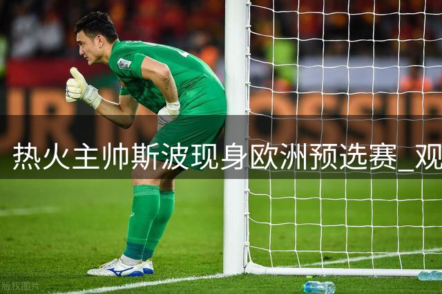 热火主帅斯波现身欧洲预选赛 观战意塞大战会晤弟子