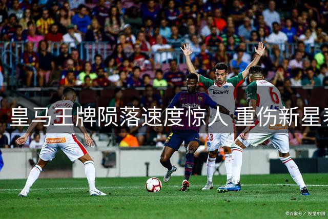 皇马王牌陨落速度惊人 重伤新星表现完胜昔日巨星
