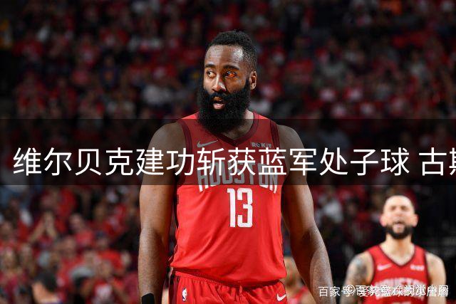 维尔贝克建功斩获蓝军处子球 古斯托精准传中献助攻