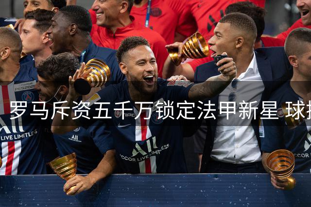 罗马斥资五千万锁定法甲新星 球探两次考察里昂边锋