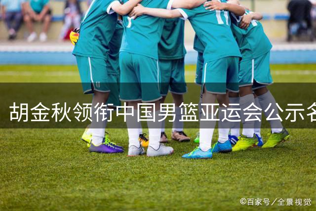 胡金秋领衔中国男篮亚运会公示名单