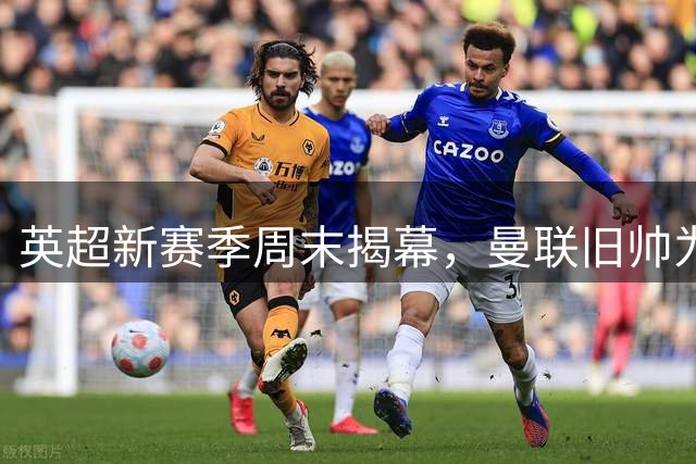 英超新赛季周末揭幕，曼联旧帅为何在此时抵沪？