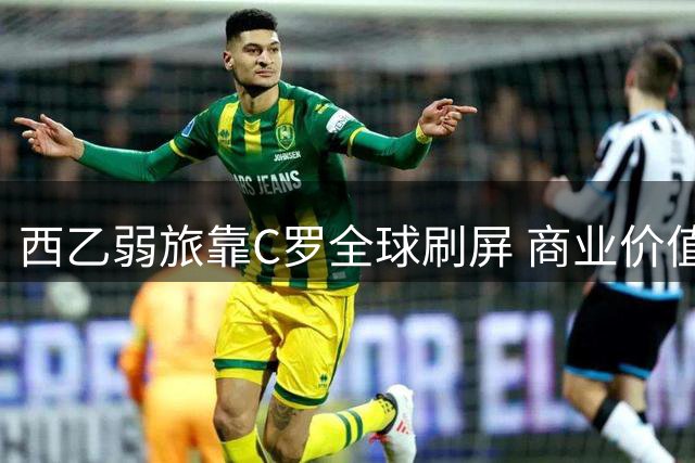西乙弱旅靠C罗全球刷屏 商业价值飙升引赞助商争抢