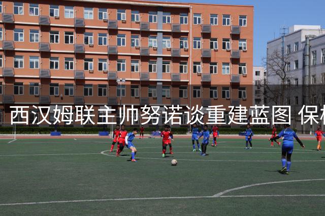 西汉姆联主帅努诺谈重建蓝图 保核心阵容冲击英超席位