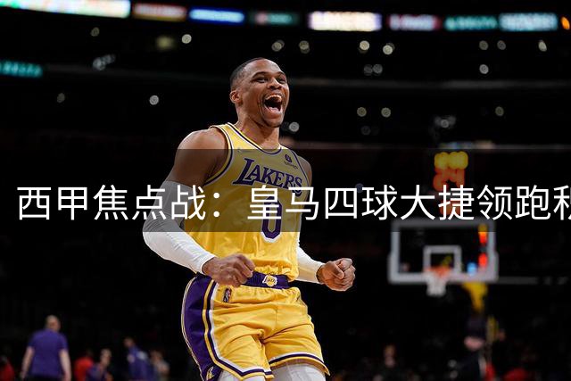 西甲焦点战：皇马四球大捷领跑积分榜 马竞客胜紧追