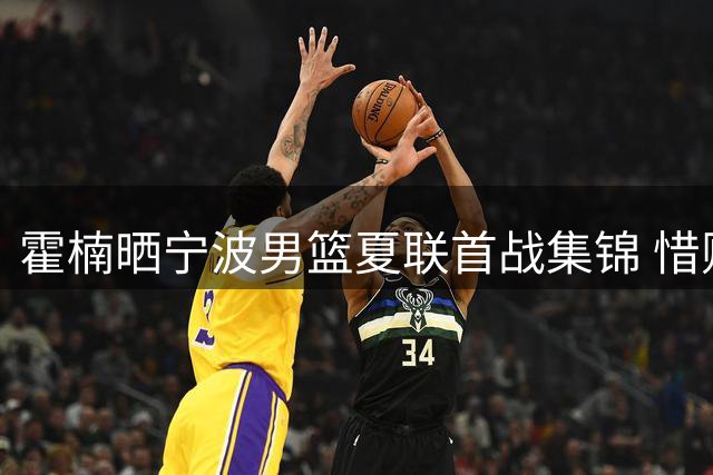 霍楠晒宁波男篮夏联首战集锦 惜败新疆1分