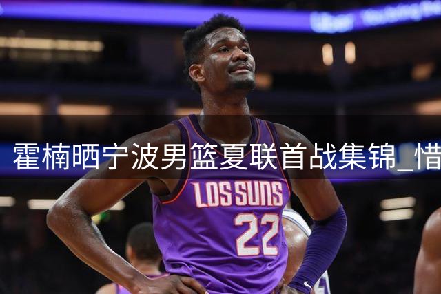 霍楠晒宁波男篮夏联首战集锦 惜败新疆1分