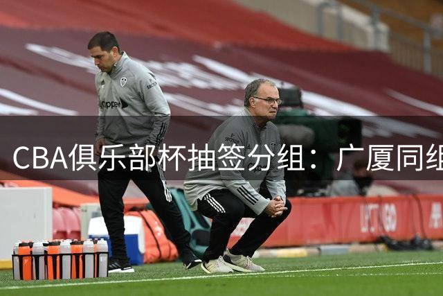 CBA俱乐部杯抽签分组：广厦同组北京 山东广东D组