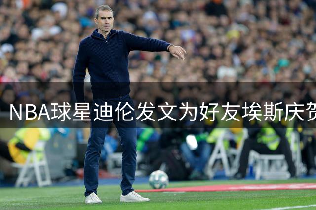 NBA球星迪伦发文为好友埃斯庆贺20岁生日